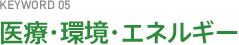 KEYWORD05 医療・環境・エネルギー