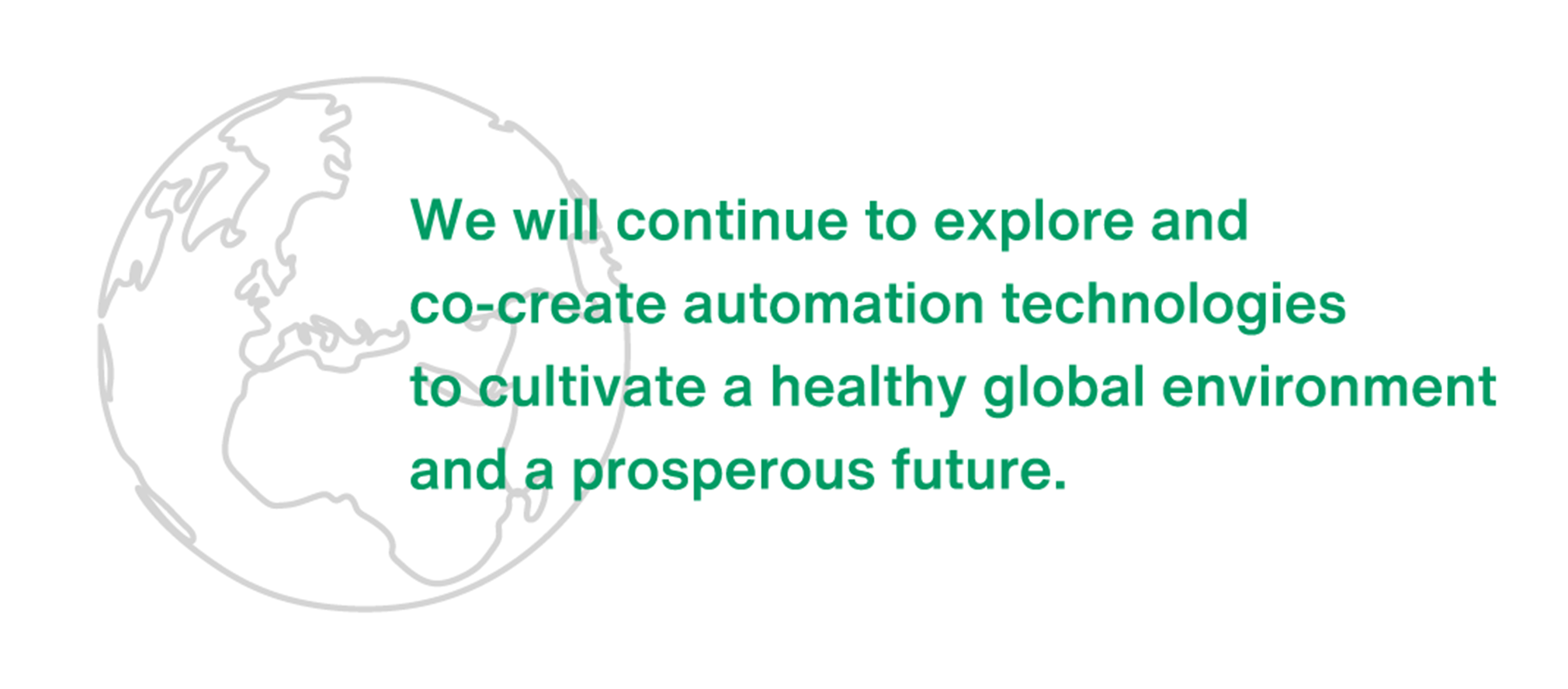 We will continue to explore and co-create automation technologies to cultivate a healthy global environment and a prosperous future.