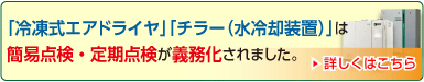 冷凍式エアドライヤ、チラー（水冷却装置）は簡易点検・定期点検が義務化されました。詳しくはこちら