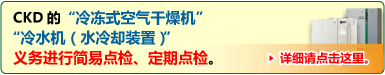 CKD的“冷冻式空气干燥机”“冷水机（水冷却装置）”
义务进行简易点检、定期点检。