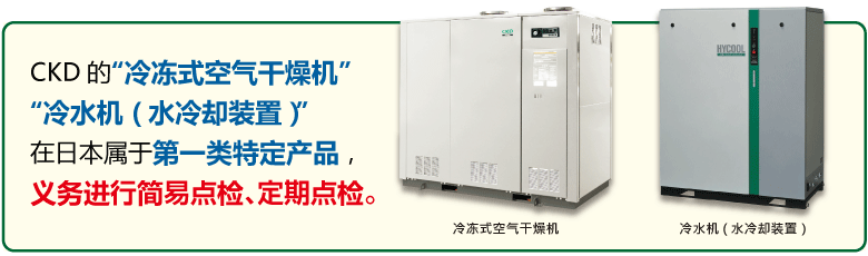 CKD的“冷冻式空气干燥机”“冷水机（水冷却装置）”在日本属于第一类特定产品，义务进行简易点检、定期点检。