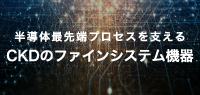 半導体最先端プロセスを支えるCKDのファインシステム機器